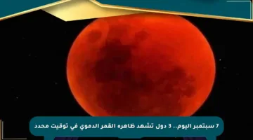 7 سبتمبر اليوم.. 3 دول تشهد ظاهرة القمر الدموي في توقيت محدد